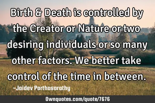 Birth & Death is controlled by the Creator or Nature or two desiring individuals or so many other