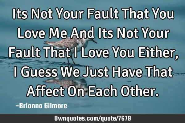 Its Not Your Fault That You Love Me And Its Not Your Fault That I Love You Either,I Guess We Just H
