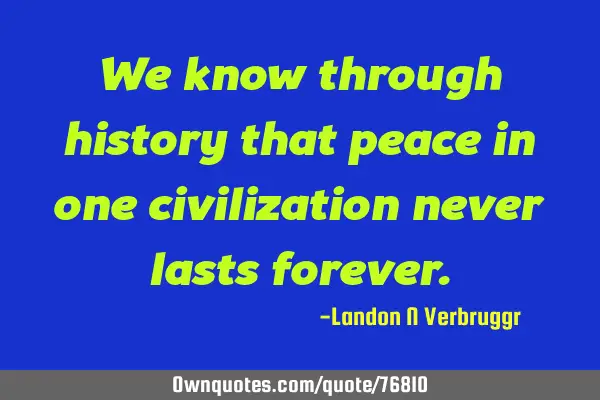 We know through history that peace in one civilization never lasts
