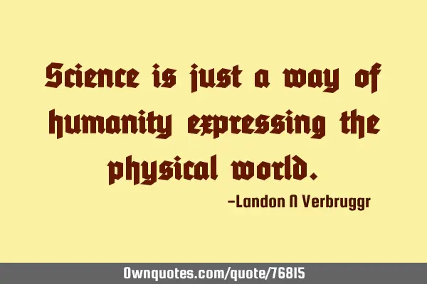 Science is just a way of humanity expressing the physical