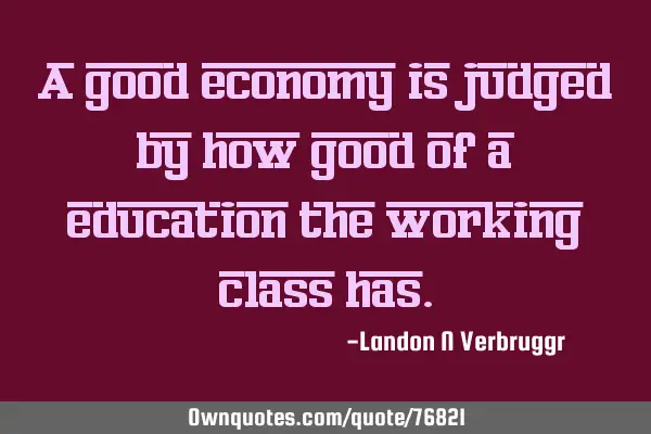 A good economy is judged by how good of a education the working class