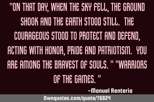 "On that day, when the sky fell, the ground shook and the earth stood still. The Courageous stood