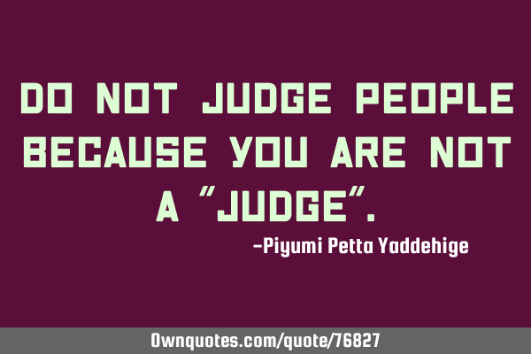 Do not judge people because you are not a "Judge"