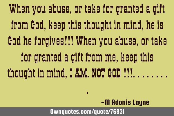 When you abuse, or take for granted a gift from God, keep this thought in mind, he is God he