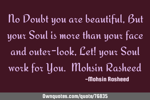 No Doubt you are beautiful,But your Soul is more than your face and outer-look ,Let! your Soul work