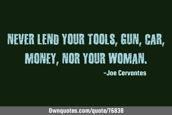 Never lend your tools, gun, car, money, nor your