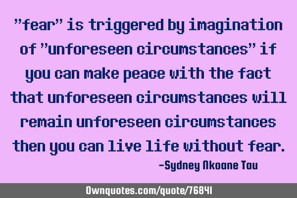 "fear" is triggered by imagination of "unforeseen circumstances" if you can make peace with the
