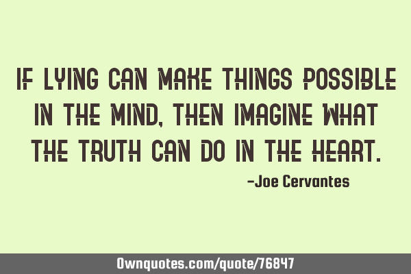 If lying can make things possible in the mind, then imagine what the truth can do in the