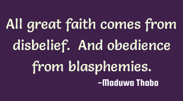 All great faith comes from disbelief. And obedience from blasphemies.