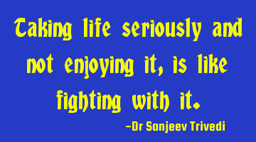 Taking life seriously and not enjoying it, is like fighting with it.
