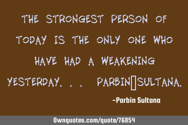 The Strongest person of today is the only one who have had a weakening yesterday... Parbin_S