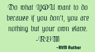 Do what YOU want to do because if you don’t, you are nothing but your own slave.-RVM