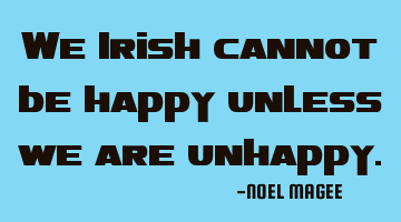 we Irish cannot be happy unless we are