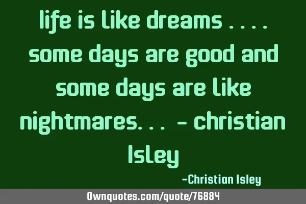 Life is like dreams ....some days are good and some days are like nightmares... - Christian I