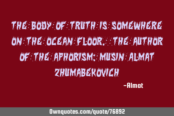 The body of truth is somewhere on the ocean floor. The author of the aphorism: Musin Almat Z