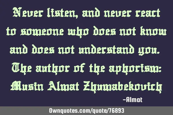 Never listen, and never react to someone who does not know and does not understand you. The author