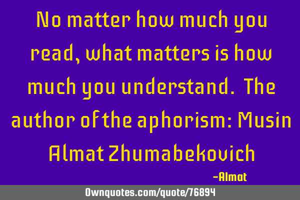 No matter how much you read, what matters is how much you understand. The author of the aphorism: M