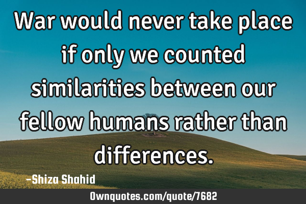 War would never take place if only we counted similarities between our fellow humans rather than