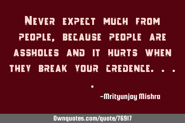 Never expect much from people, because people are assholes and it hurts when they break your
