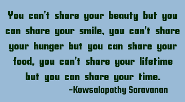You can't share your beauty but you can share your smile, you can't share your hunger but you can