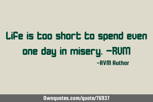 Life is too short to spend even one day in misery.-RVM