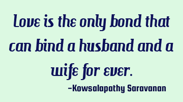 Love is the only bond that can bind a husband and a wife for ever.