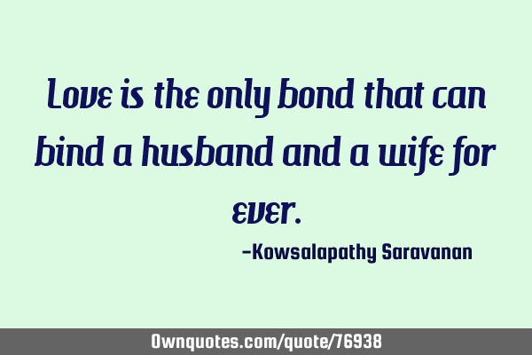 Love is the only bond that can bind a husband and a wife for