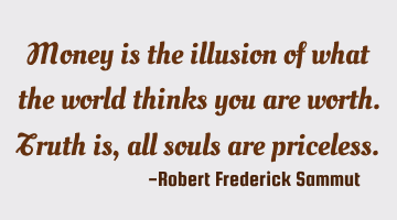 Money is the illusion of what the world thinks you are worth. Truth is, all souls are