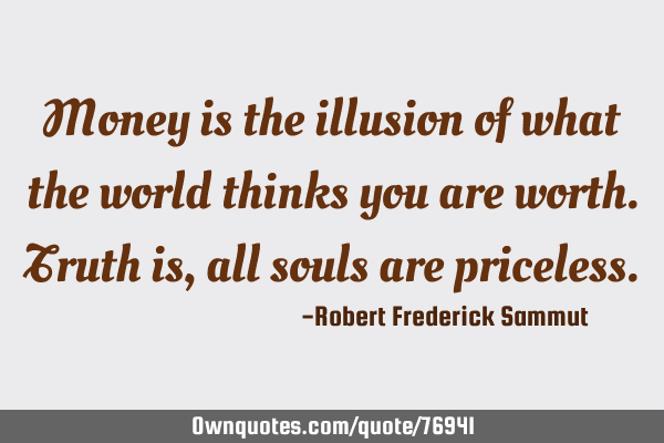 Money is the illusion of what the world thinks you are worth. Truth is, all souls are