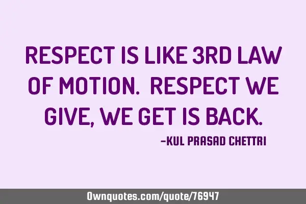 RESPECT IS LIKE 3RD LAW OF MOTION. RESPECT WE GIVE , WE GET IS BACK