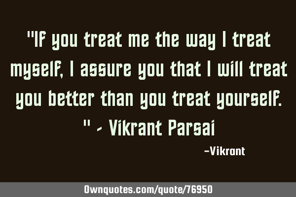 "If you treat me the way I treat myself, I assure you that I will treat you better than you treat