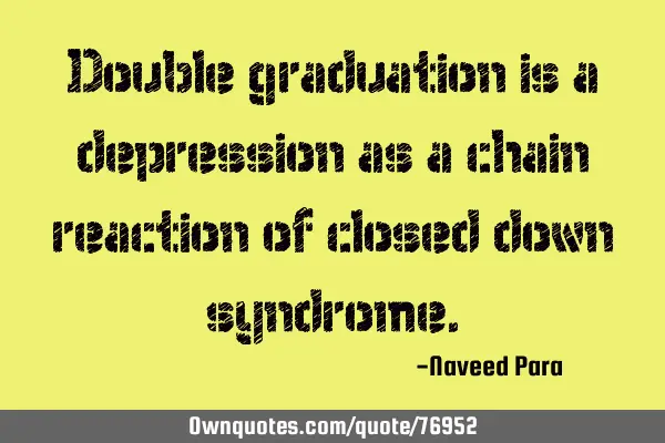 Double graduation is a depression as a chain reaction of closed down