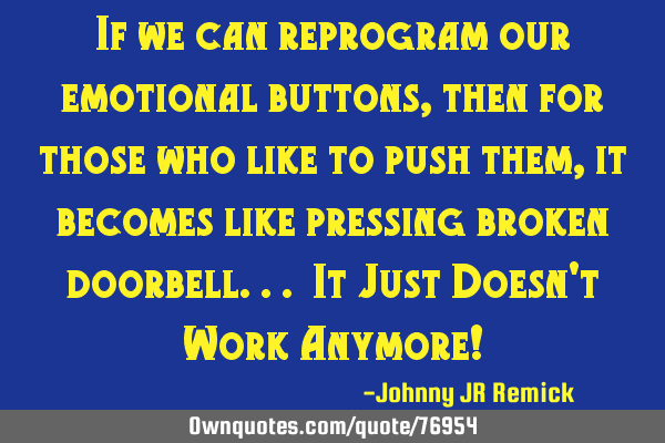 If we can reprogram our emotional buttons, then for those who like to push them, it becomes like