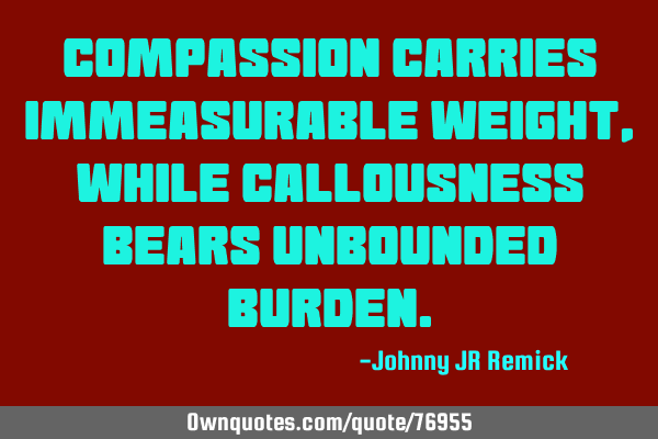 Compassion carries immeasurable weight, while Callousness bears unbounded