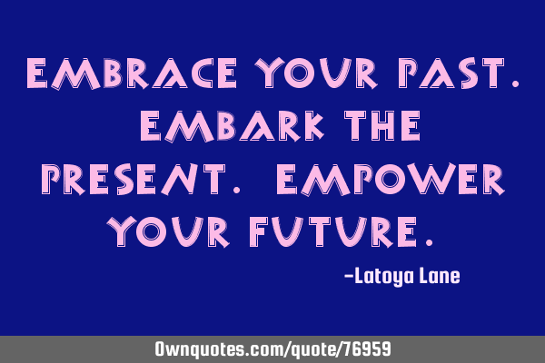 Embrace Your past. Embark the present. Empower Your