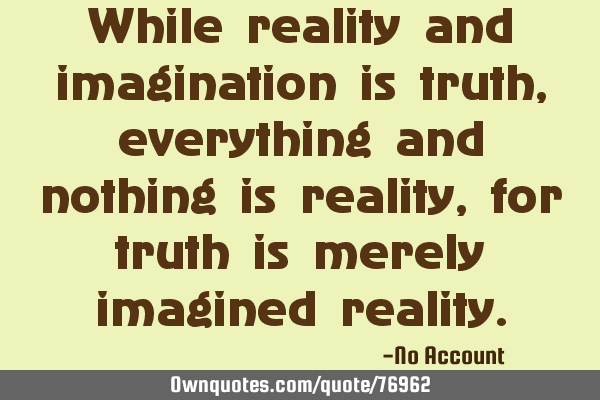 While reality and imagination is truth, everything and nothing is reality, for truth is merely