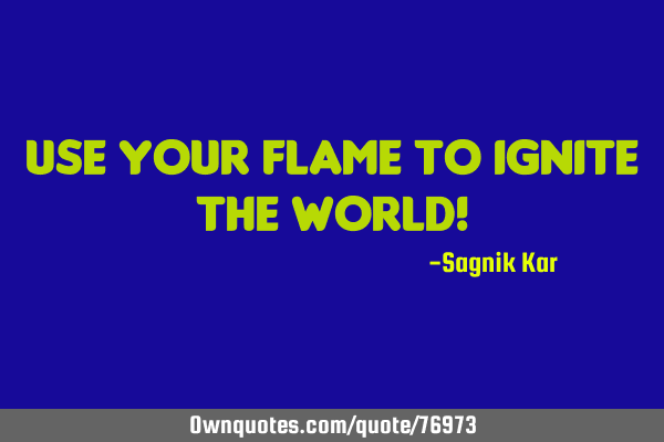 Use your flame to ignite the world!