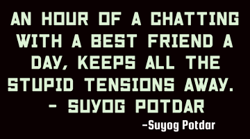 An hour of a chatting with a Best Friend a Day, Keeps all the Stupid Tensions Away. - Suyog Potdar