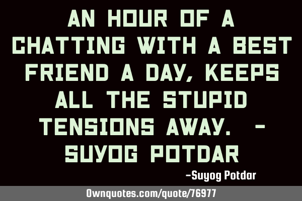 An hour of a chatting with a Best Friend a Day, Keeps all the Stupid Tensions Away. - Suyog P