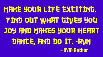 Make your Life Exciting. Find out what gives you Joy and makes your heart Dance, and Do it.-RVM