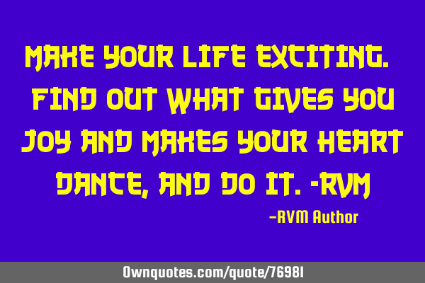 Make your Life Exciting. Find out what gives you Joy and makes your heart Dance, and Do it.-RVM