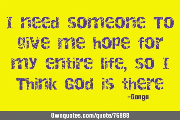 I need someone To give me hope for my entire life, so I Think God is