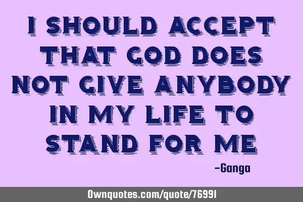 I should accept that God does not give anybody in my life to stand for