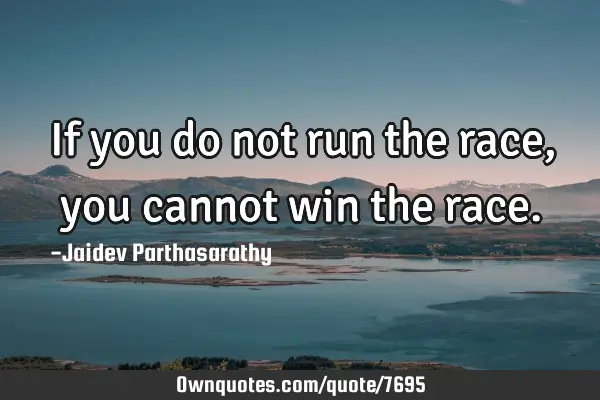 If you do not run the race, you cannot win the
