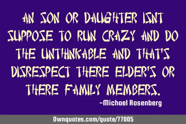 An son or daughter isnt suppose to run crazy and do the unthinkable and that