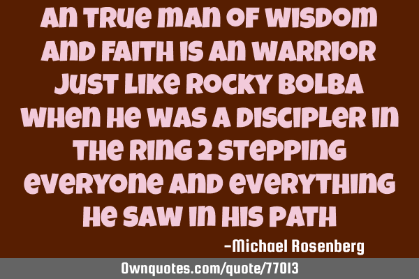 An true man of wisdom and faith is an warrior just like Rocky bolba when he was a discipler in the