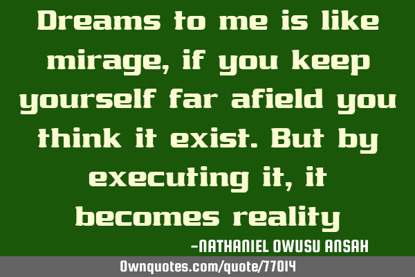 Dreams to me is like mirage, if you keep yourself far afield you think it exist.but by executing it,