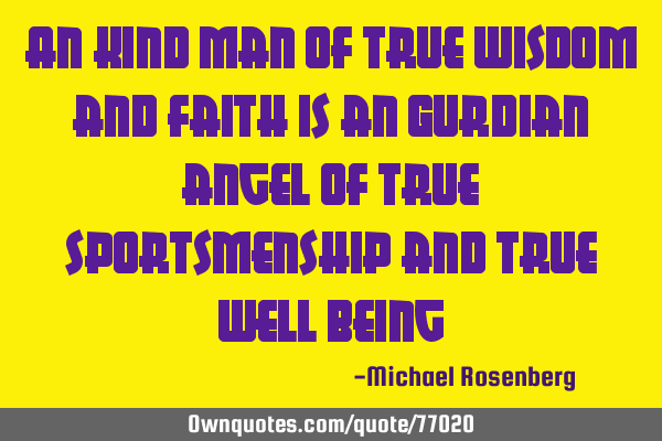 An kind man of true wisdom and faith is an Gurdian angel of true sportsmenship and true well