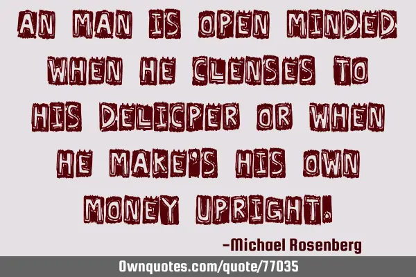 An man is open minded when he clenses to his delicper or when he make