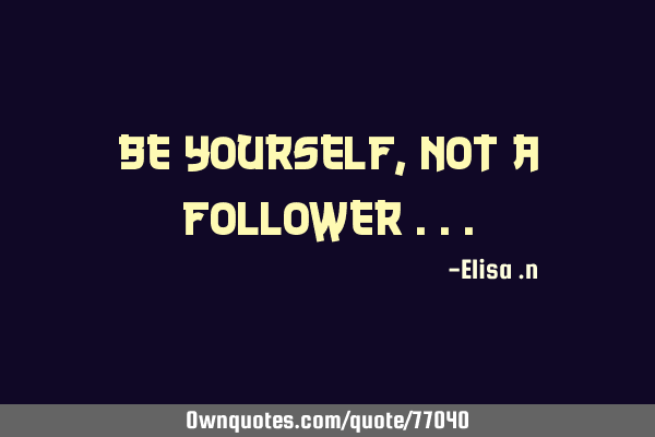 Be yourself , not a follower